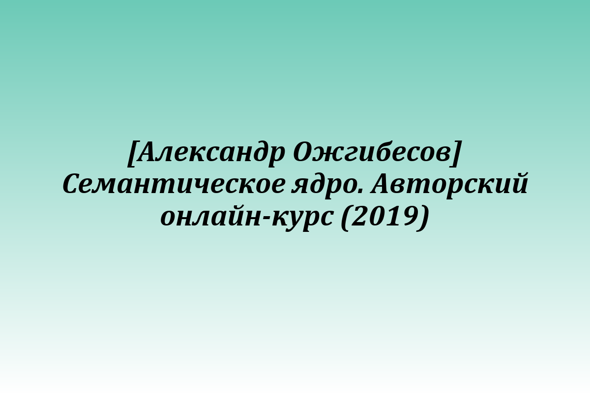 [Александр Ожгибесов] Семантическое ядро. Авторский онлайн-курс (2019)