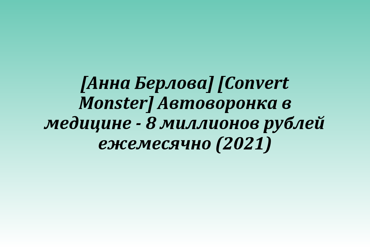 [Анна Берлова] [Convert Monster] Автоворонка в медицине - 8 миллионов рублей ежемесячно (2021)