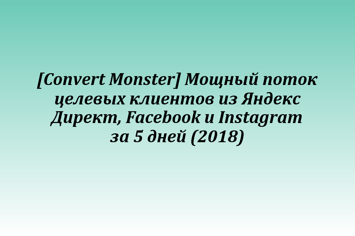 [Convert Monster] Мощный поток целевых клиентов из Яндекс Директ, Facebook и Instagram за 5 дней (2018)