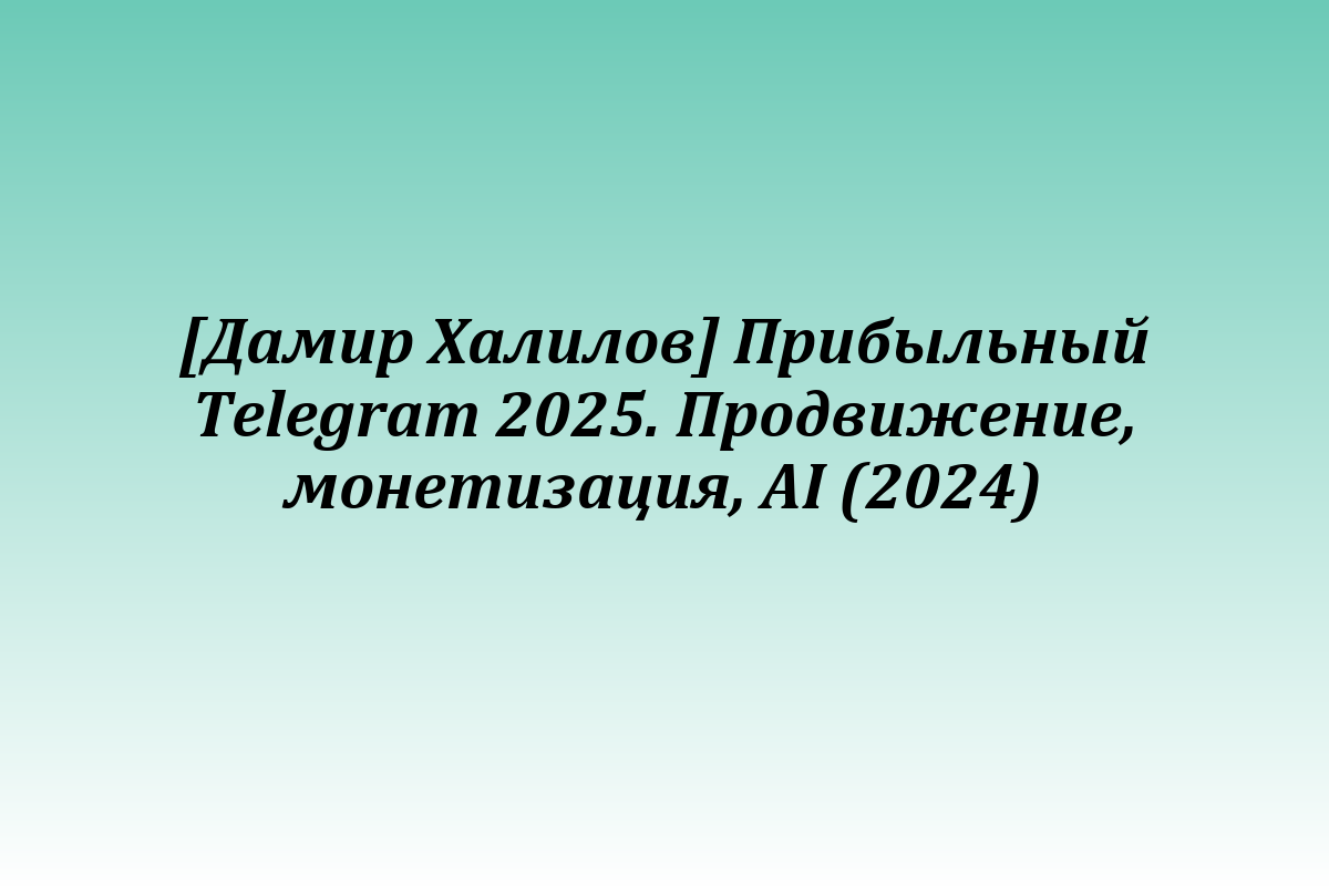[Дамир Халилов] Прибыльный Telegram 2025. Продвижение, монетизация, AI (2024)