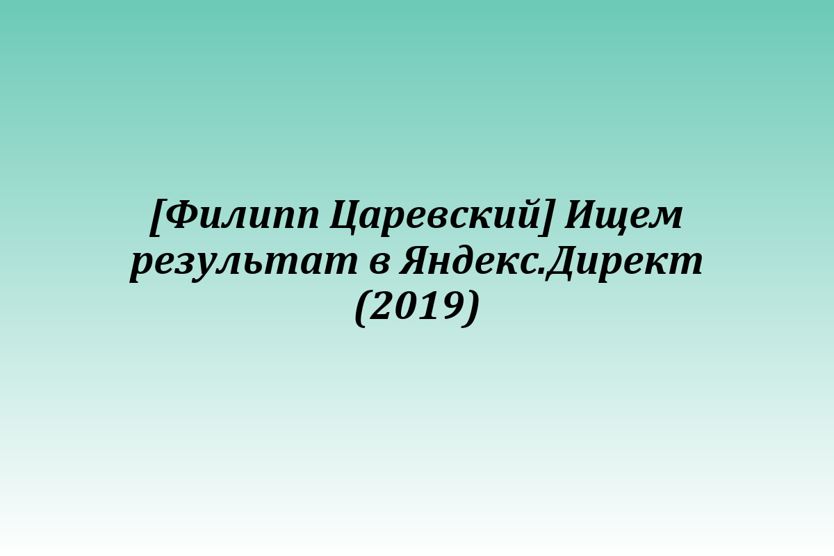 [Филипп Царевский] Ищем результат в Яндекс.Директ (2019)