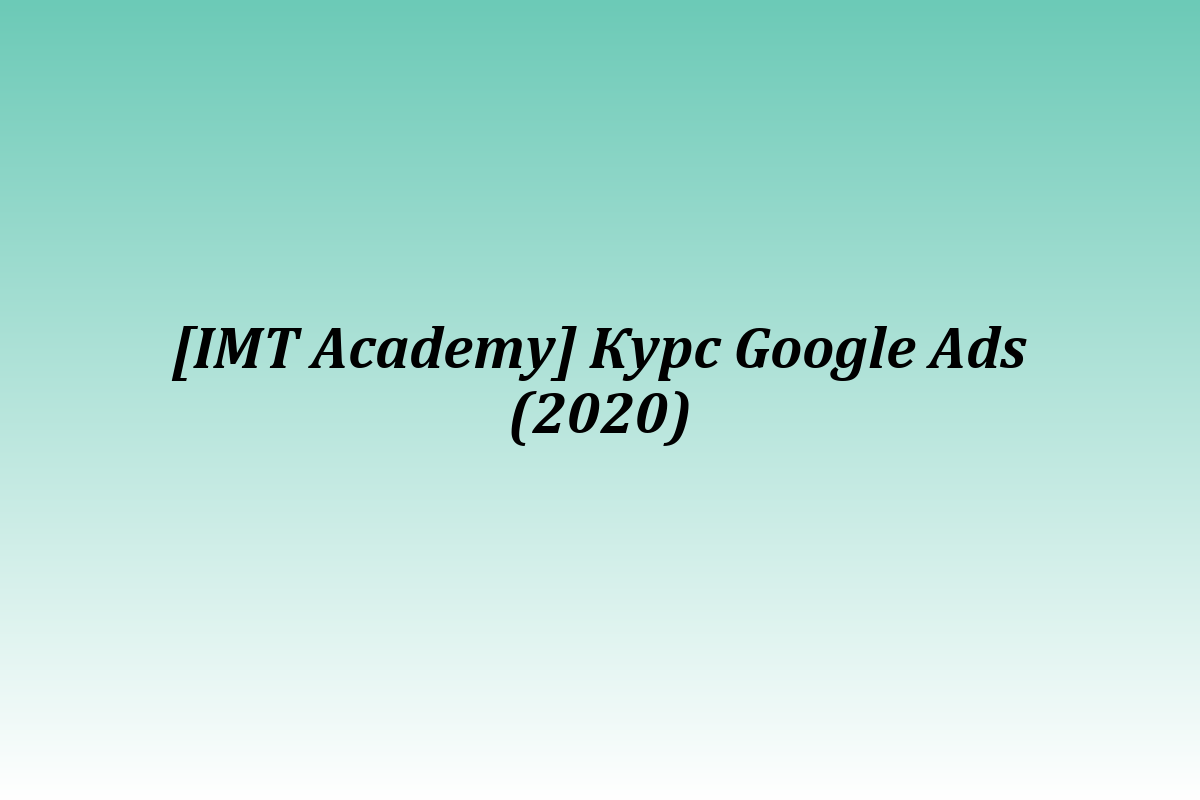 [IMT Academy] Курс Google Ads (2020)