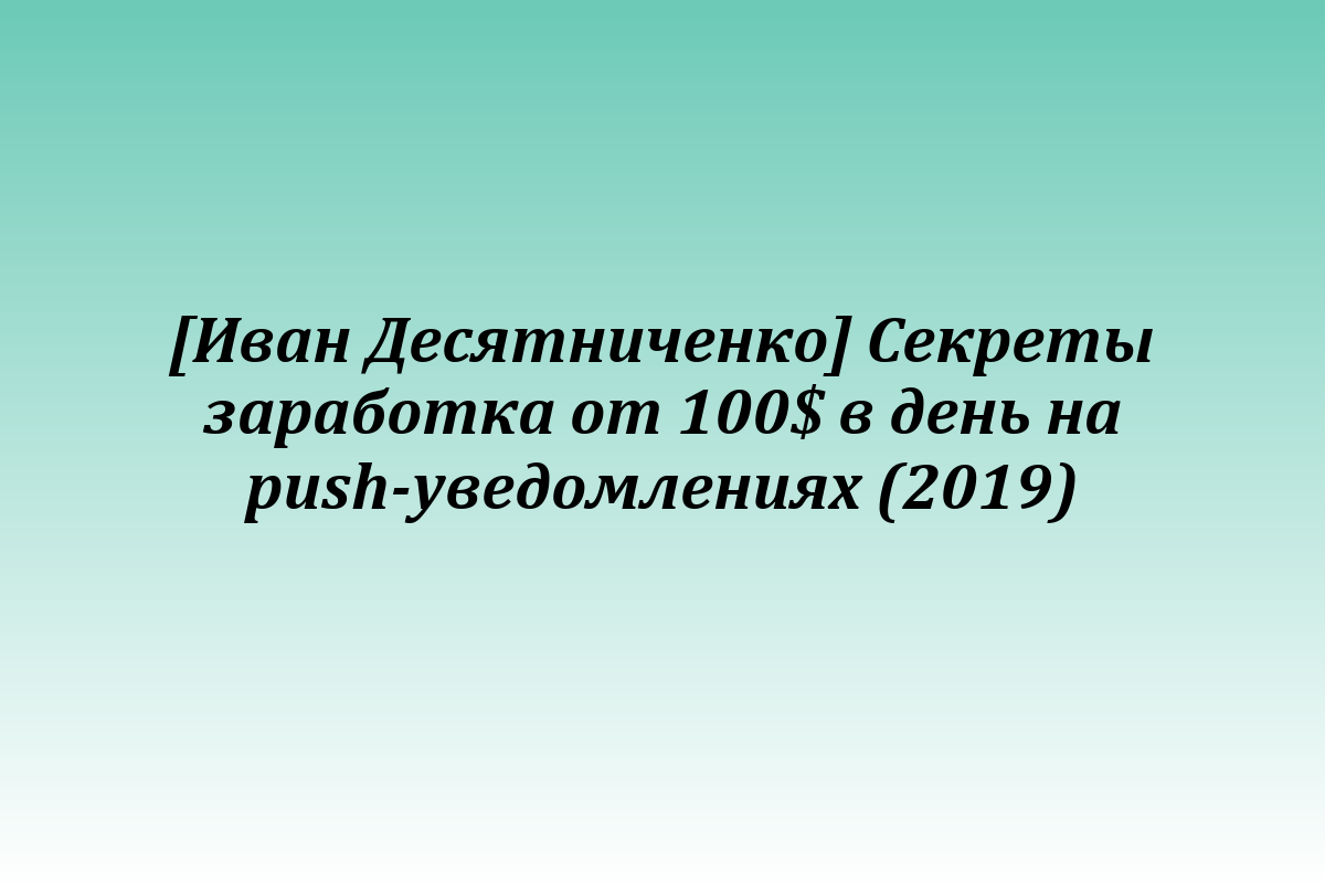 [Иван Десятниченко] Секреты заработка от 100$ в день на push-уведомлениях (2019)