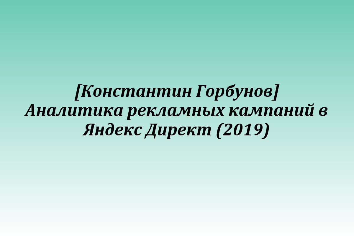 [Константин Горбунов] Аналитика рекламных кампаний в Яндекс Директ (2019)