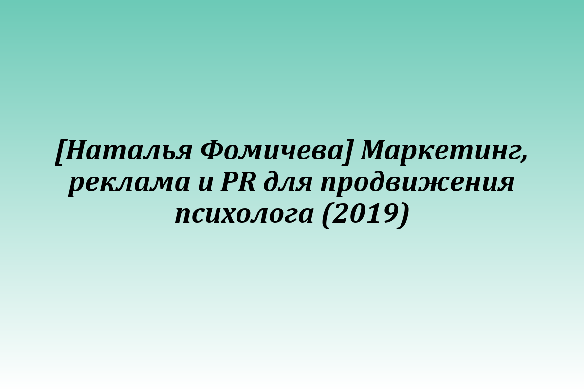 [Наталья Фомичева] Маркетинг, реклама и PR для продвижения психолога (2019)