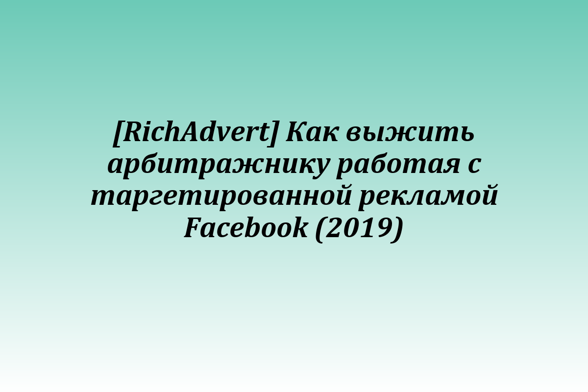 [RichAdvert] Как выжить арбитражнику работая с таргетированной рекламой Facebook (2019)
