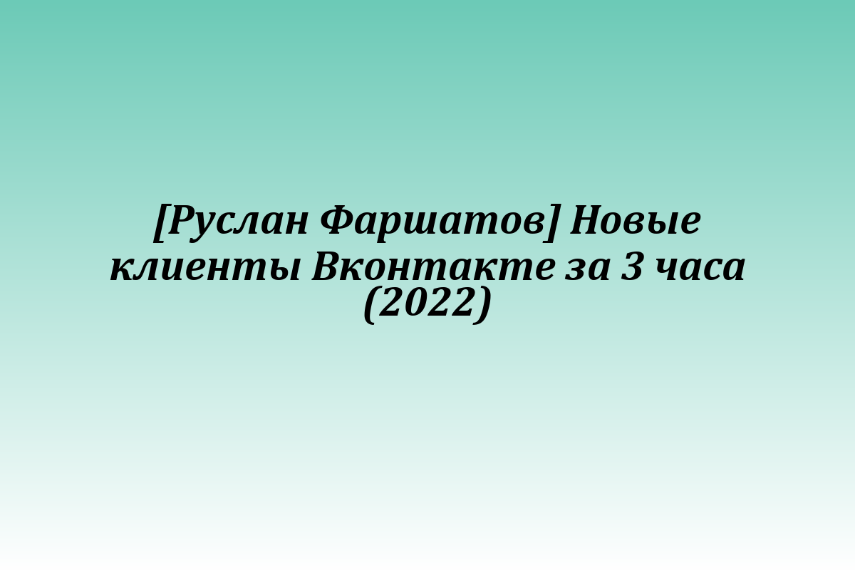 [Руслан Фаршатов] Новые клиенты Вконтакте за 3 часа (2022)