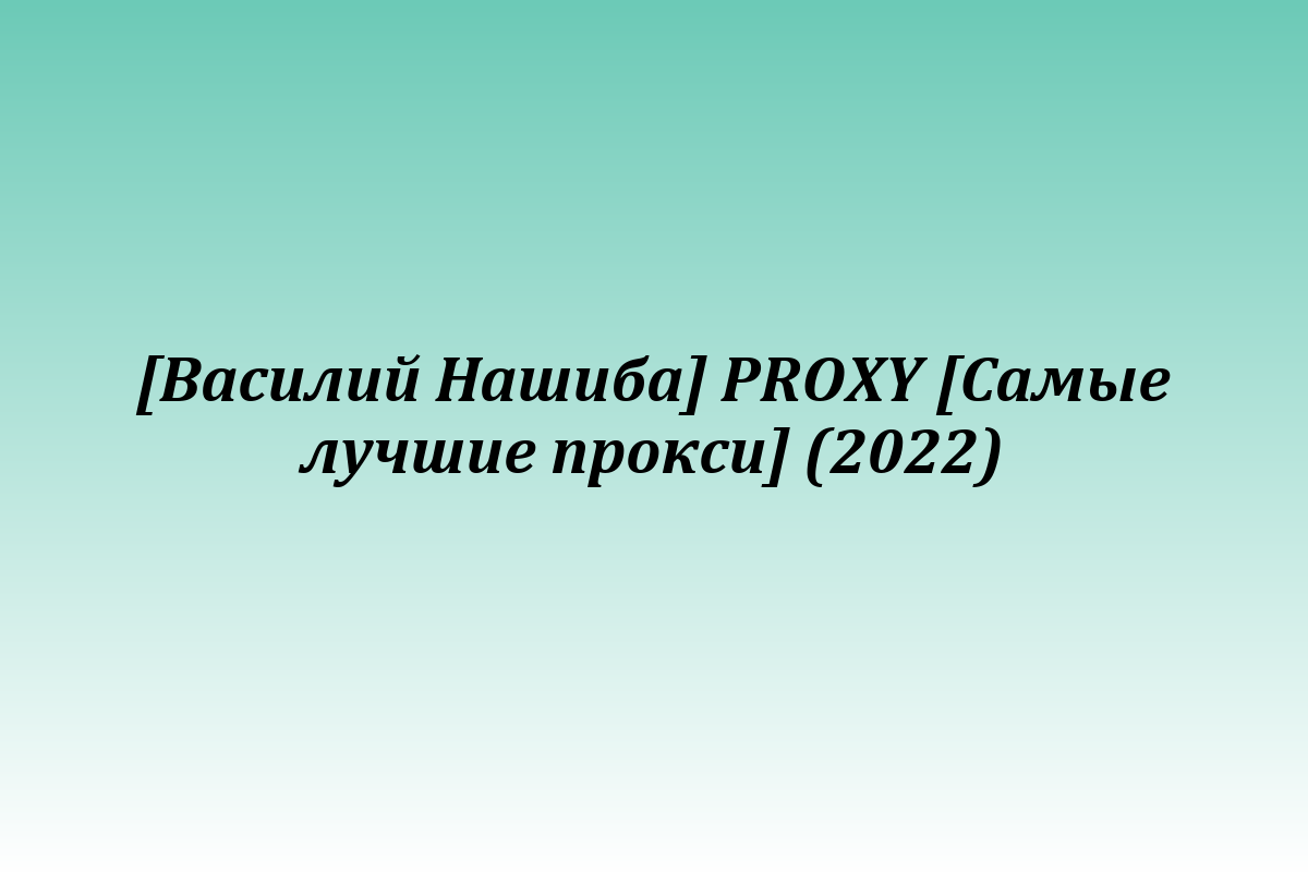[Василий Нашиба] PROXY [Самые лучшие прокси] (2022)