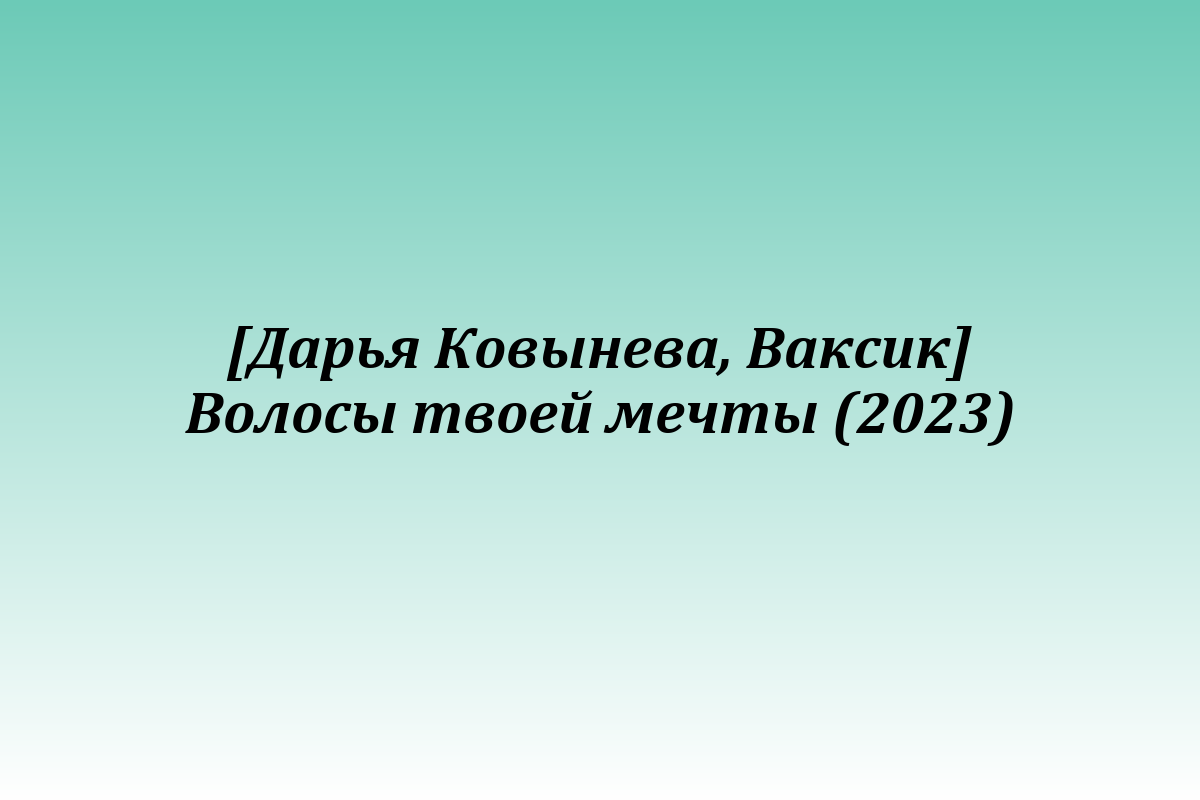 [Дарья Ковынева, Ваксик] Волосы твоей мечты (2023)