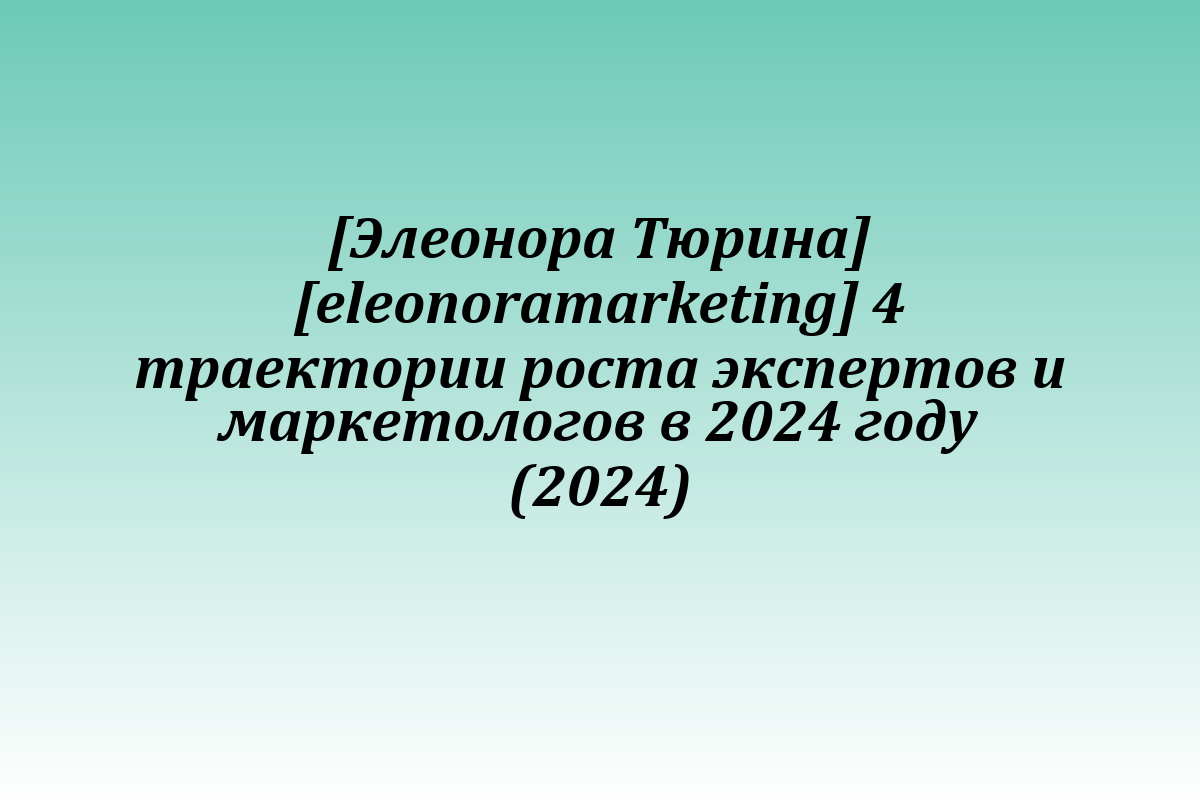 [Элеонора Тюрина] [eleonoramarketing] 4 траектории роста экспертов и маркетологов в 2024 году (2024)