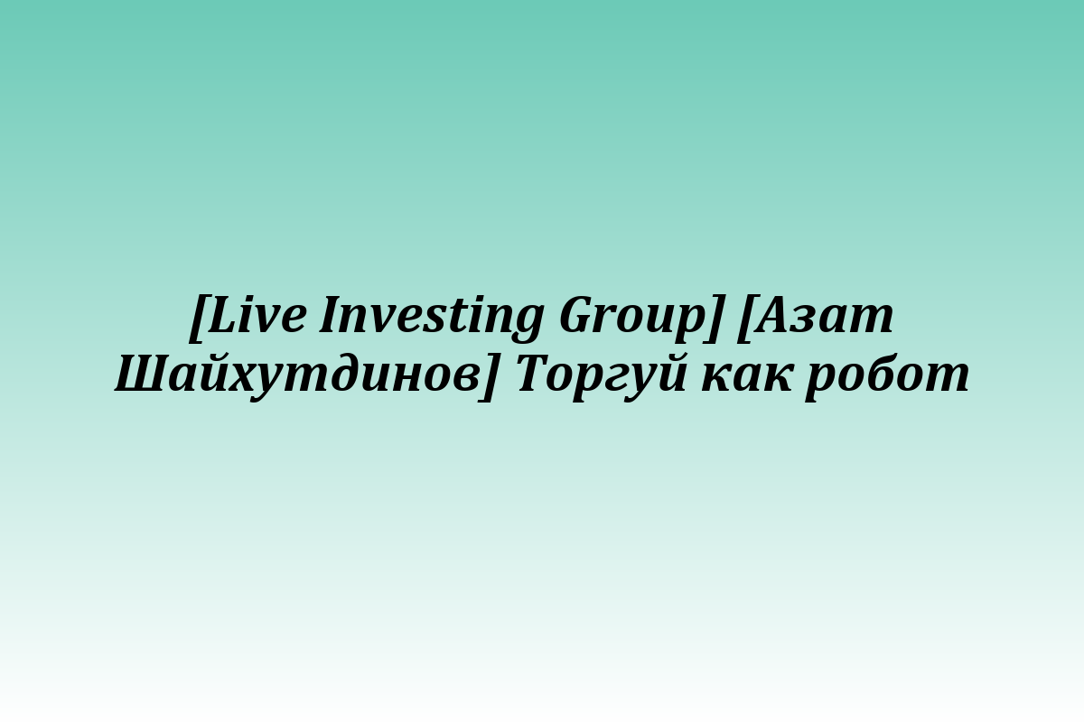 [Live Investing Group] [Азат Шайхутдинов] Торгуй как робот