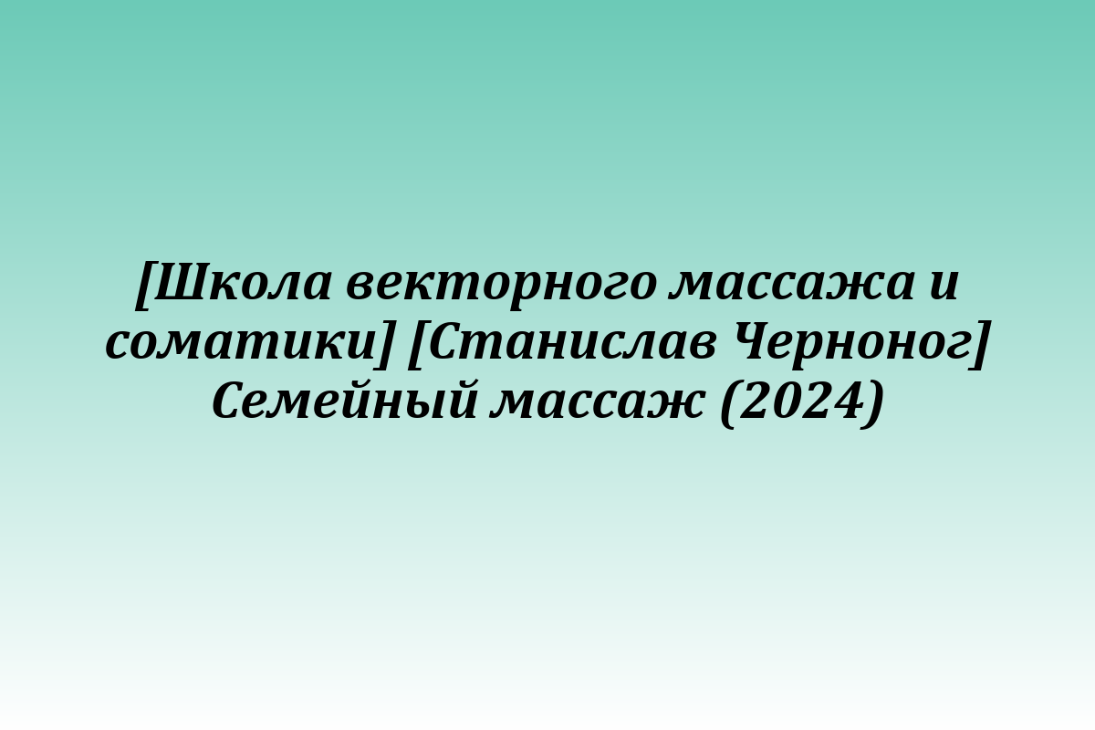 [Школа векторного массажа и соматики] [Станислав Черноног] Семейный массаж (2024)