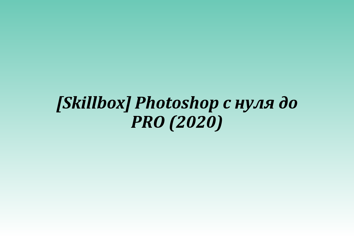 [Skillbox] Photoshop с нуля до PRO (2020)