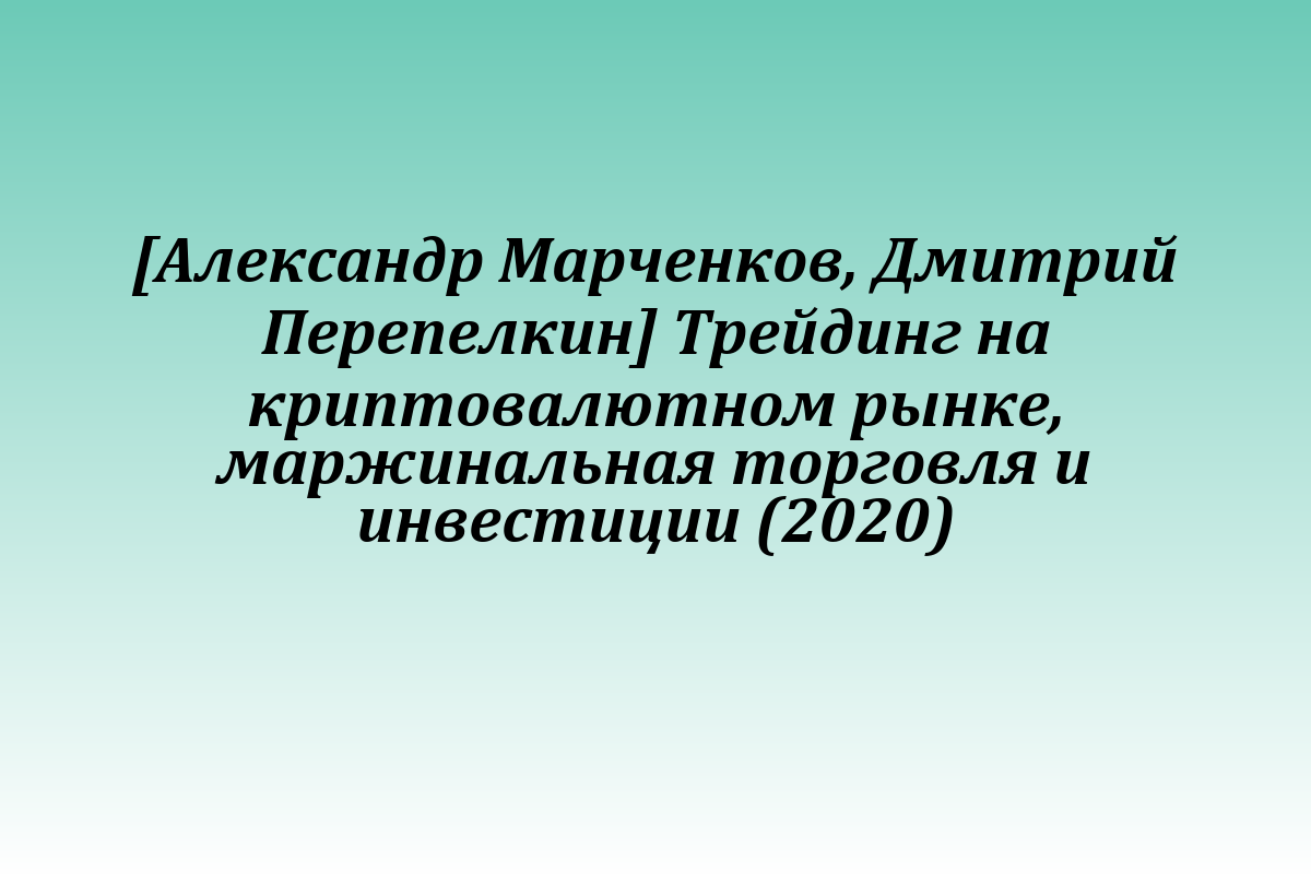 [Александр Марченков, Дмитрий Перепелкин] Трейдинг на криптовалютном рынке, маржинальная торговля и инвестиции (2020)