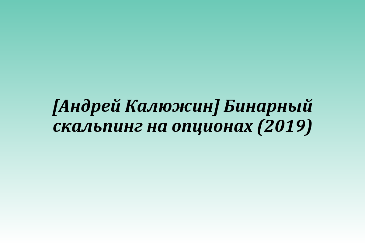 [Андрей Калюжин] Бинарный скальпинг на опционах (2019)