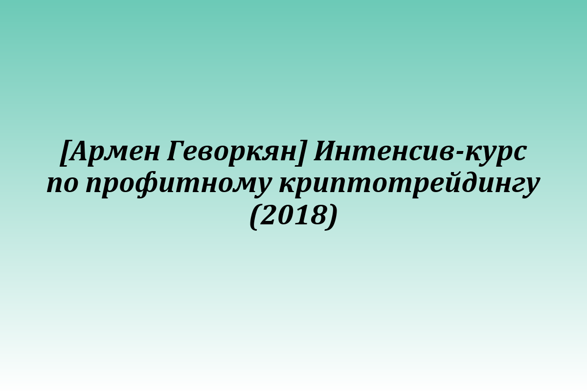 [Армен Геворкян] Интенсив-курс по профитному криптотрейдингу (2018)