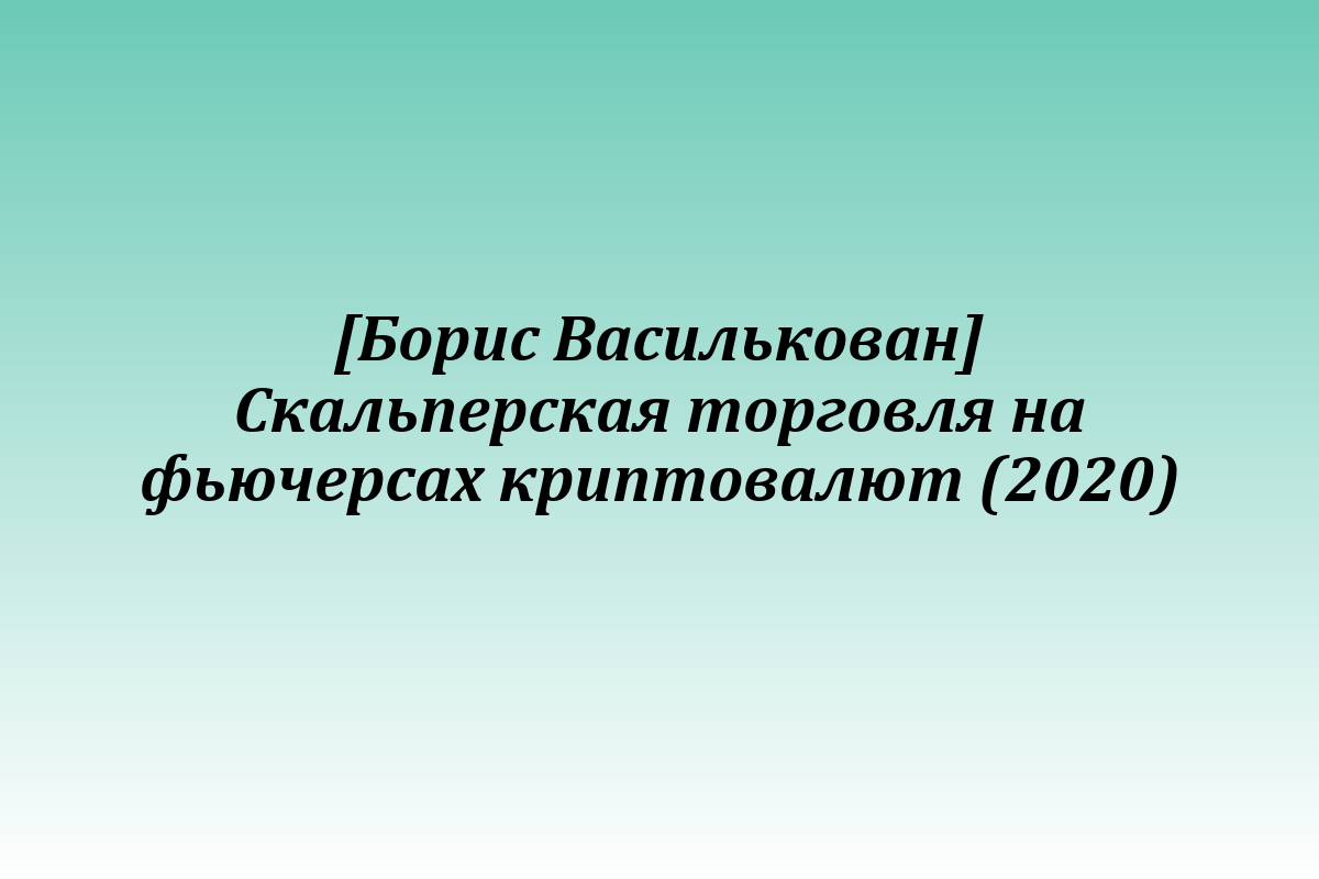 [Борис Василькован] Скальперская торговля на фьючерсах криптовалют (2020)