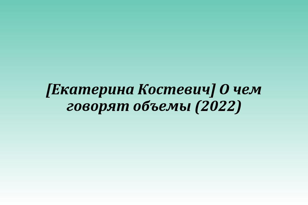 [Екатерина Костевич] О чем говорят объемы (2022)