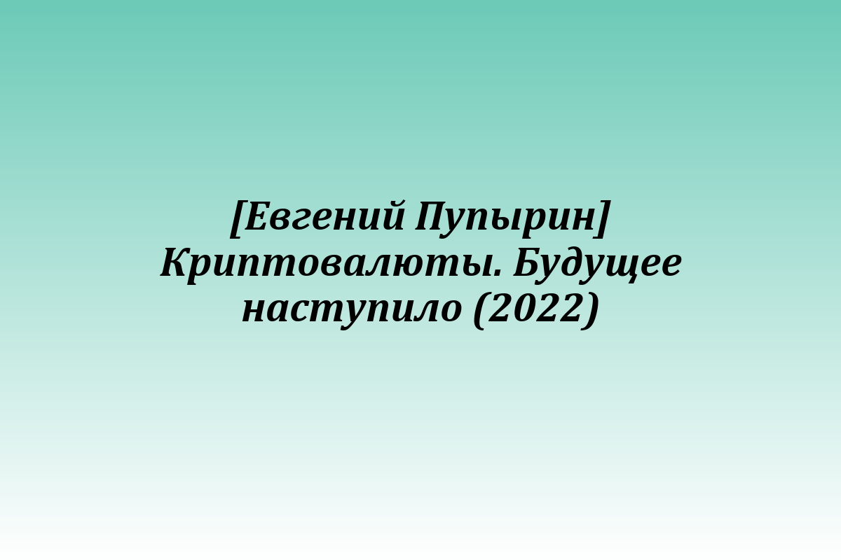 [Евгений Пупырин] Криптовалюты. Будущее наступило (2022)