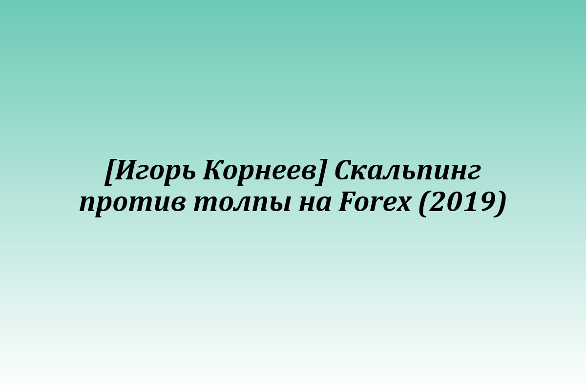 [Игорь Корнеев] Скальпинг против толпы на Forex (2019)