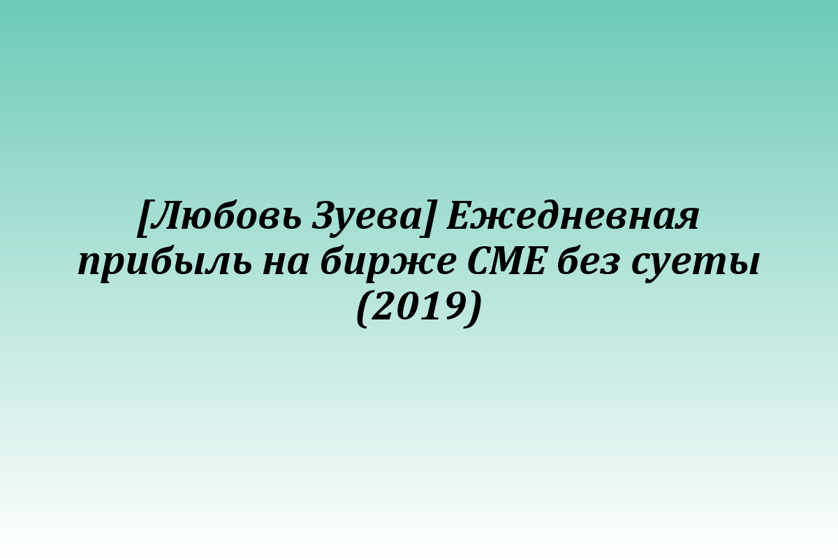 [Любовь Зуева] Ежедневная прибыль на бирже СМЕ без суеты (2019)