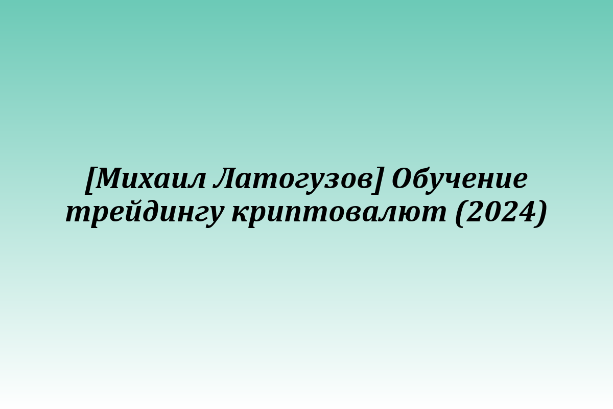 [Михаил Латогузов] Обучение трейдингу криптовалют (2024)