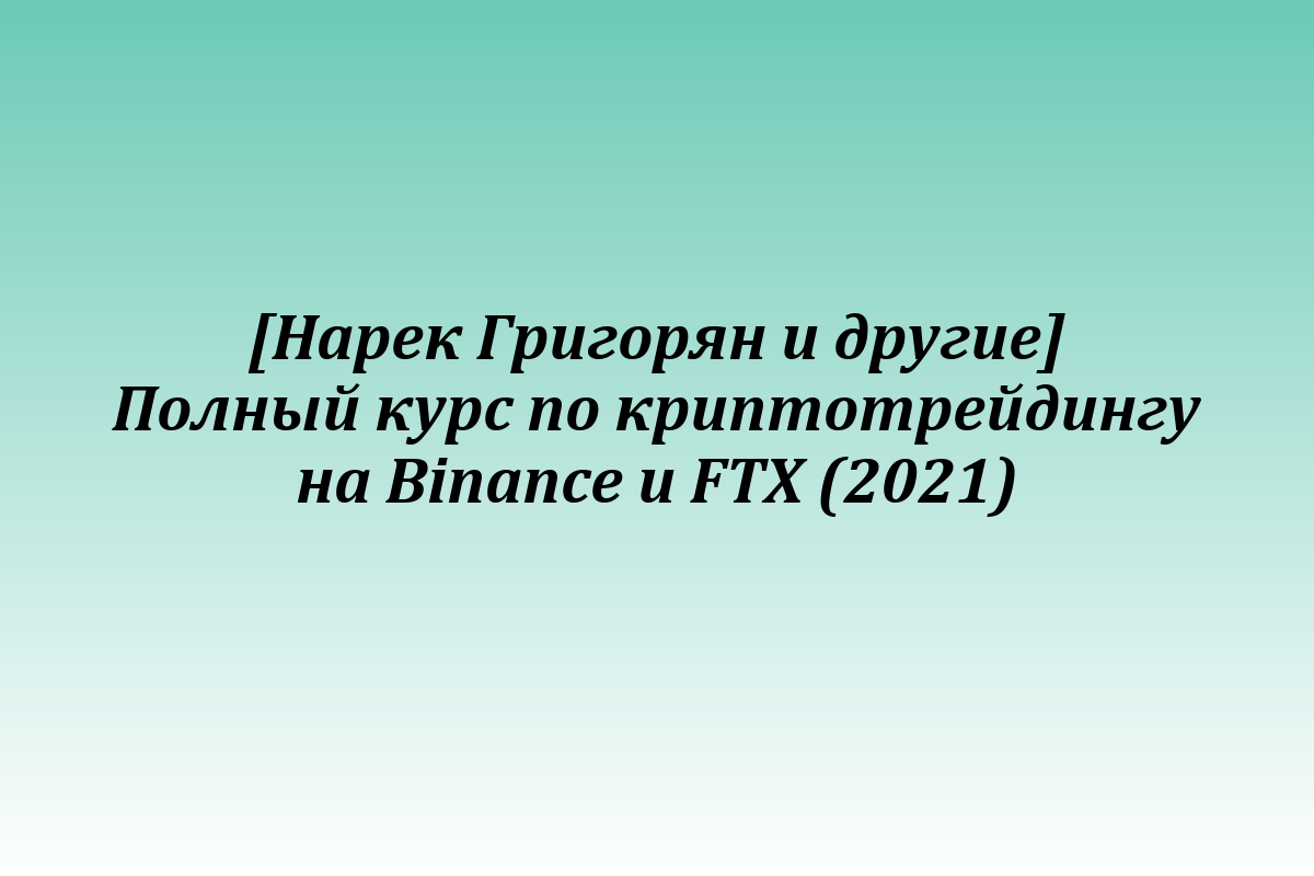[Нарек Григорян и другие] Полный курс по криптотрейдингу на Binance и FTX (2021)