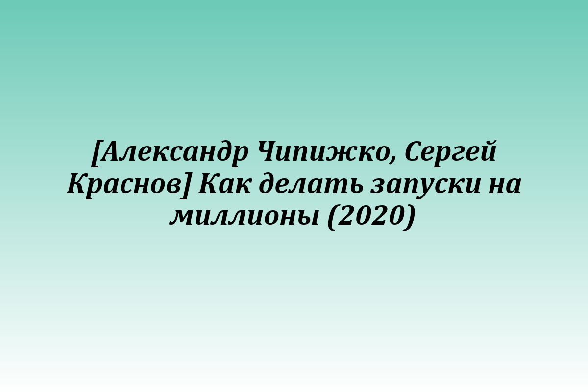 [Александр Чипижко, Сергей Краснов] Как делать запуски на миллионы (2020)