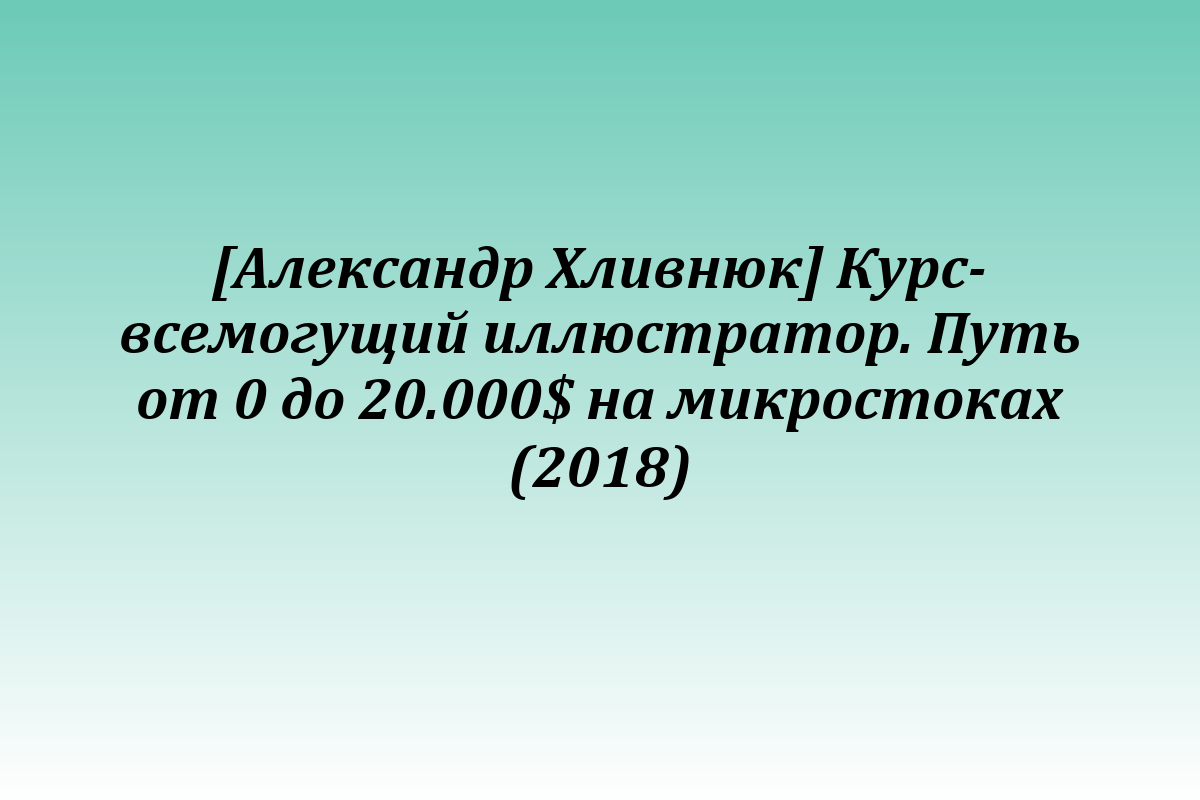 [Александр Хливнюк] Курс-всемогущий иллюстратор. Путь от 0 до 20.000$ на микростоках (2018)