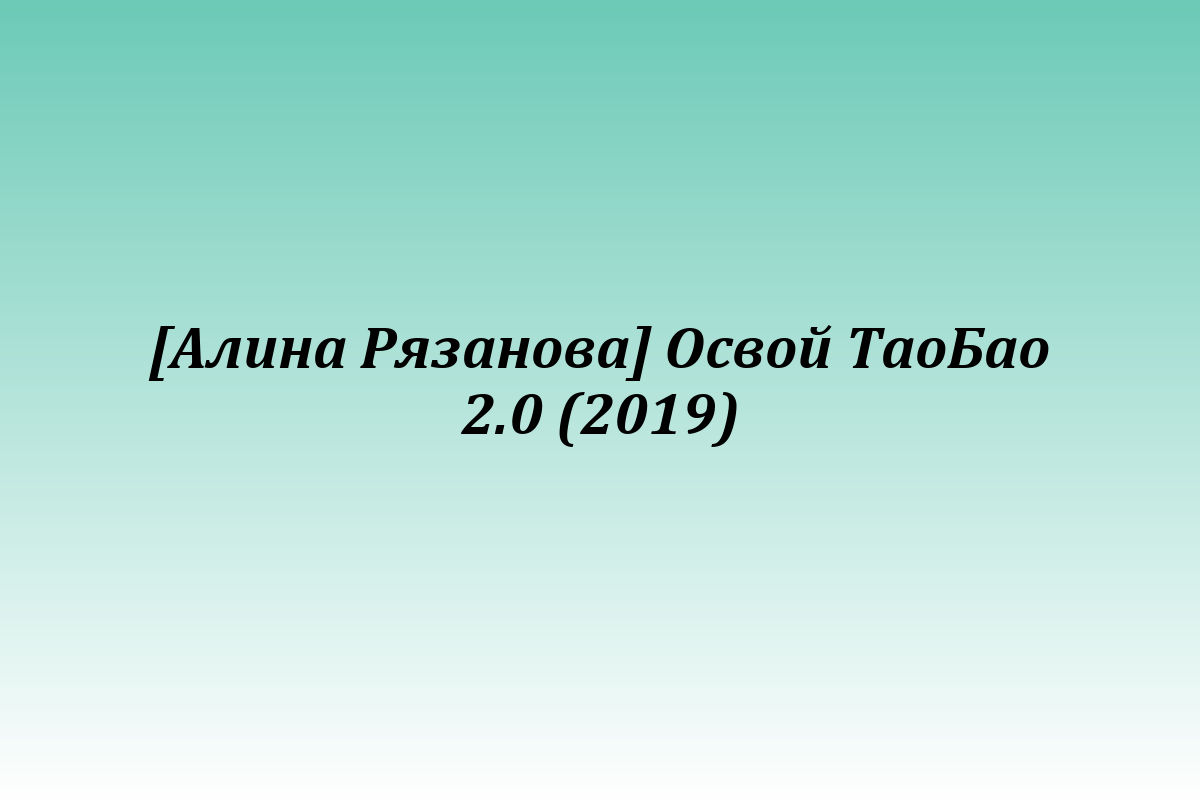 [Алина Рязанова] Освой ТаоБао 2.0 (2019)