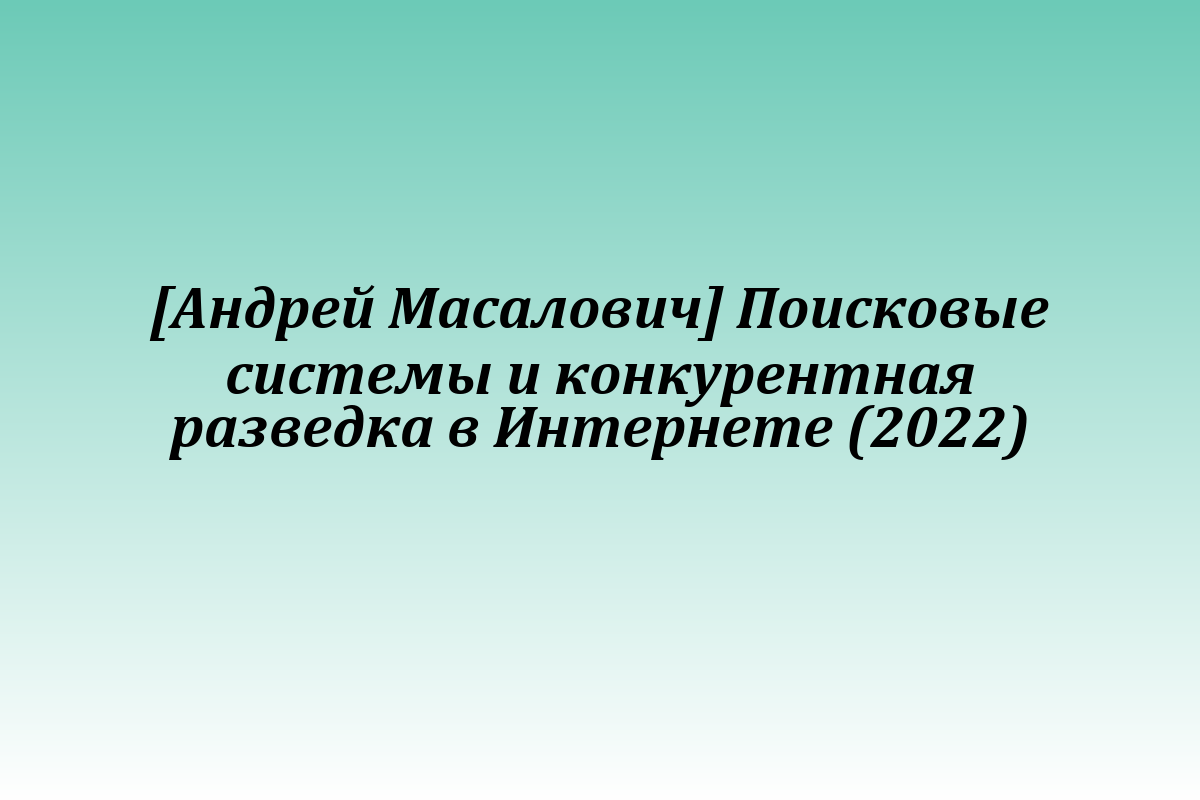 [Андрей Масалович] Поисковые системы и конкурентная разведка в Интернете (2022)