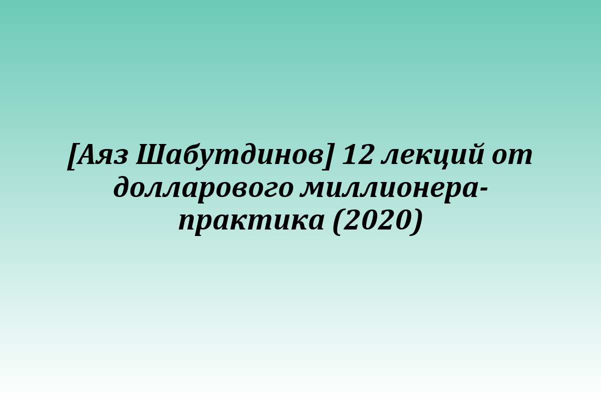 [Аяз Шабутдинов] 12 лекций от долларового миллионера-практика (2020)