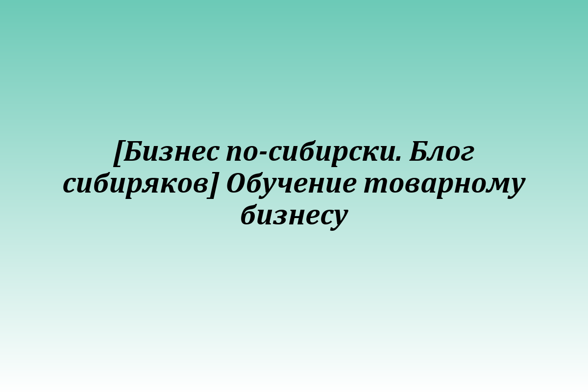 [Бизнес по-сибирски. Блог сибиряков] Обучение товарному бизнесу