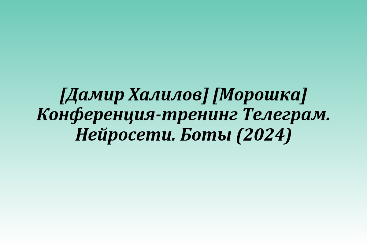 [Дамир Халилов] [Морошка] Конференция-тренинг Телеграм. Нейросети. Боты (2024)