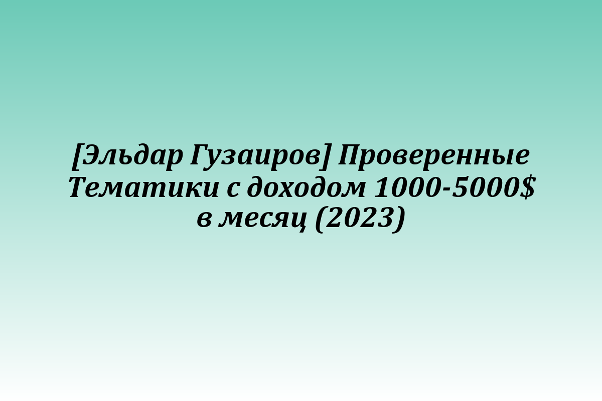 [Эльдар Гузаиров] Проверенные Тематики с доходом 1000-5000$ в месяц (2023)