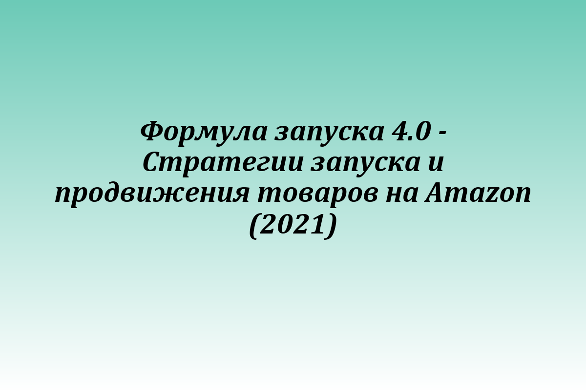 Формула запуска 4.0 - Стратегии запуска и продвижения товаров на Amazon (2021)