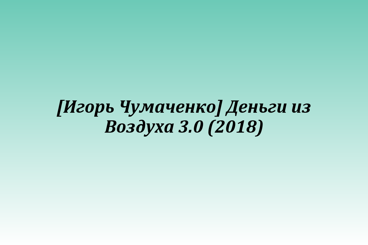 [Игорь Чумаченко] Деньги из Воздуха 3.0 (2018)