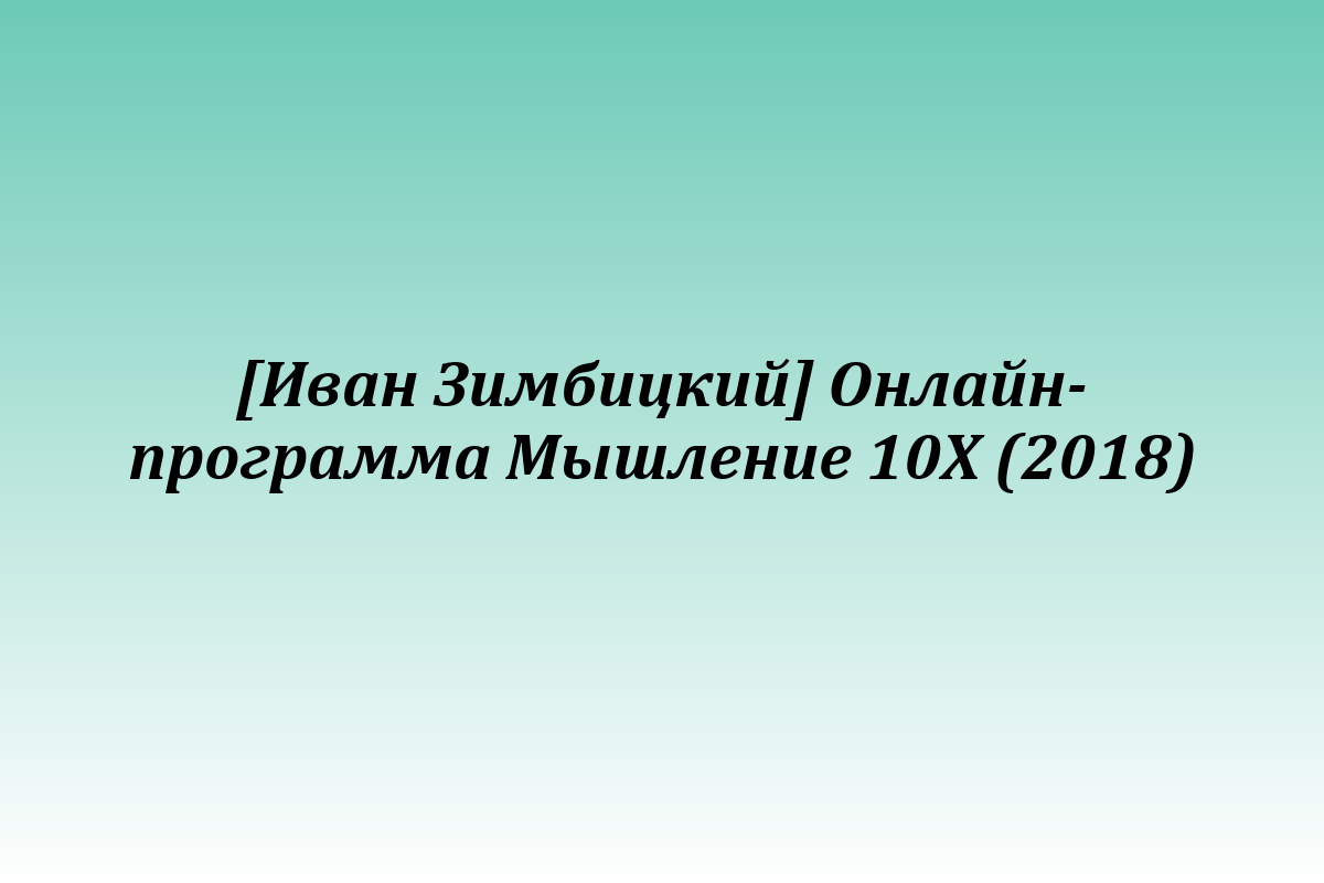 [Иван Зимбицкий] Онлайн-программа Мышление 10Х (2018)