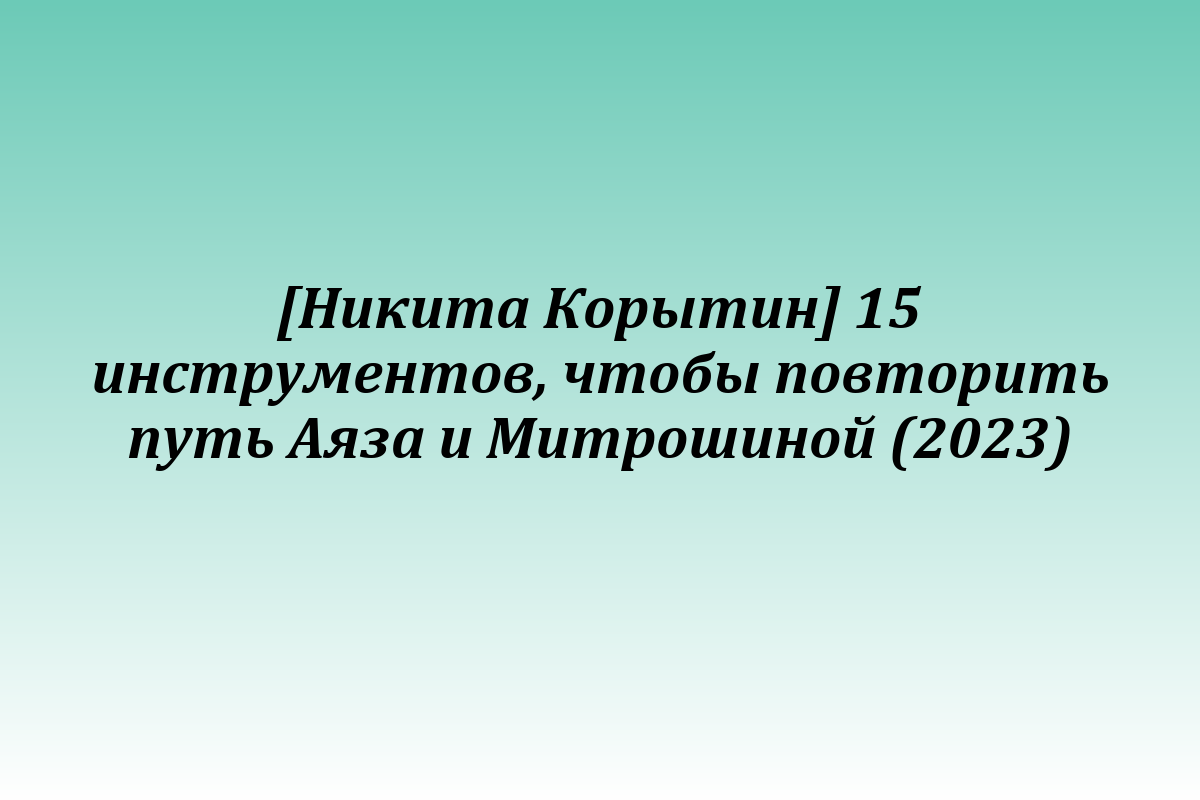 [Никита Корытин] 15 инструментов, чтобы повторить путь Аяза и Митрошиной (2023)