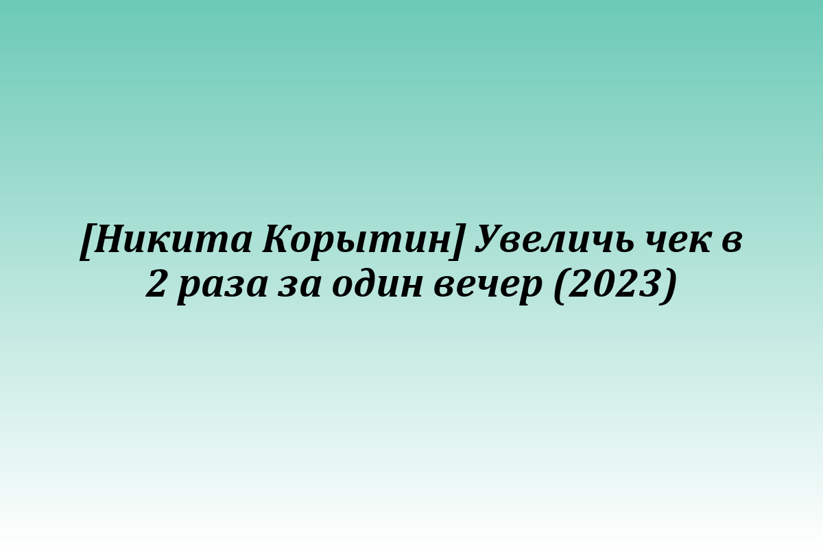[Никита Корытин] Увеличь чек в 2 раза за один вечер (2023)