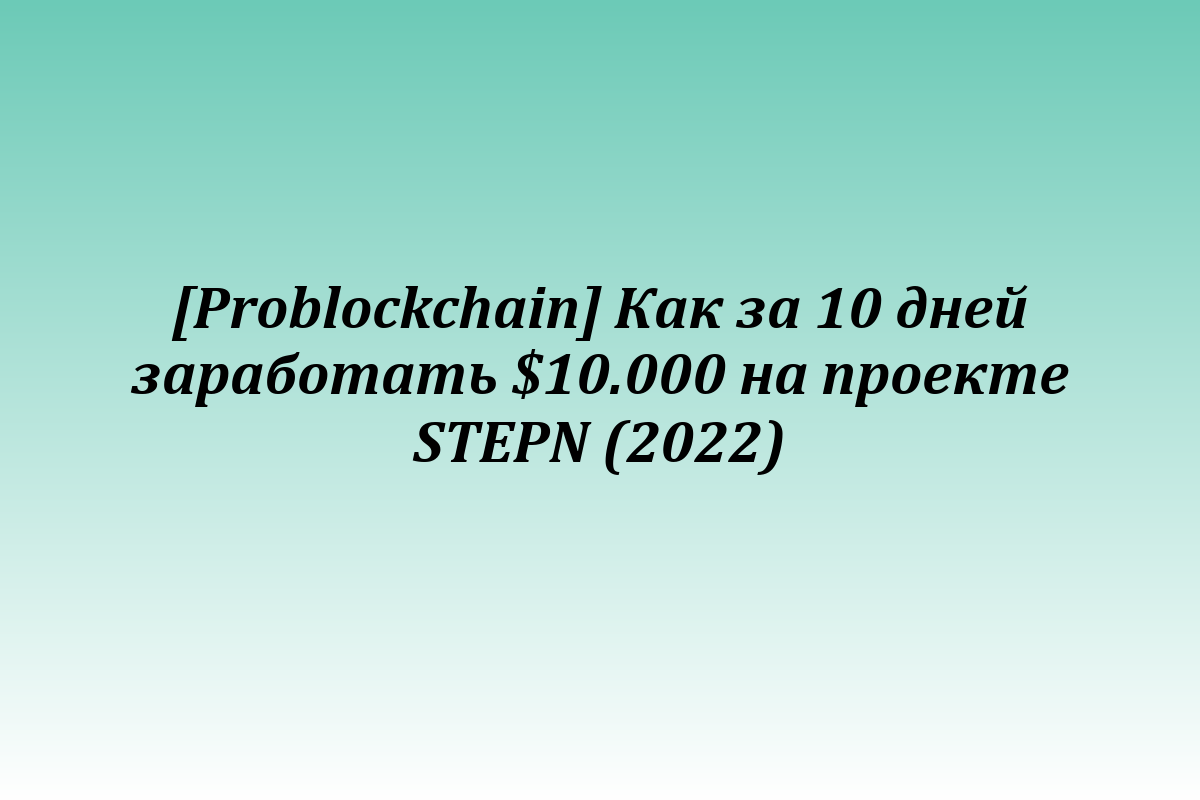 [Problockchain] Как за 10 дней заработать $10.000 на проекте STEPN (2022)