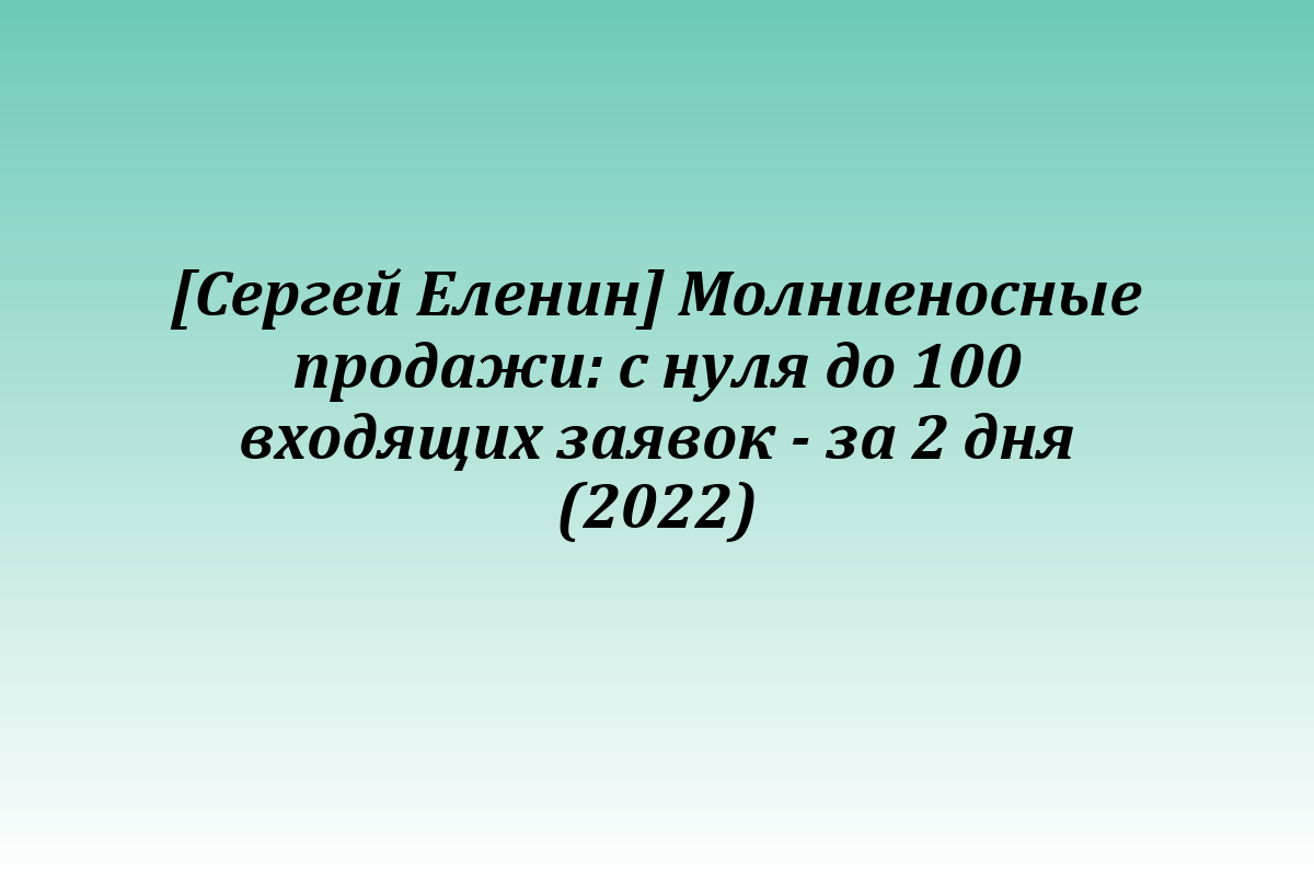 [Сергей Еленин] Молниеносные продажи: с нуля до 100 входящих заявок - за 2 дня (2022)