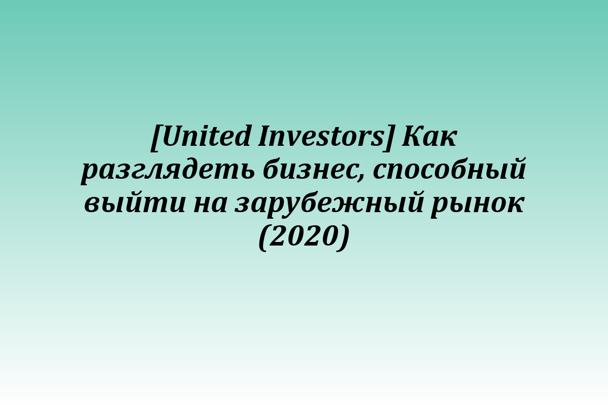 [United Investors] Как разглядеть бизнес, способный выйти на зарубежный рынок (2020)
