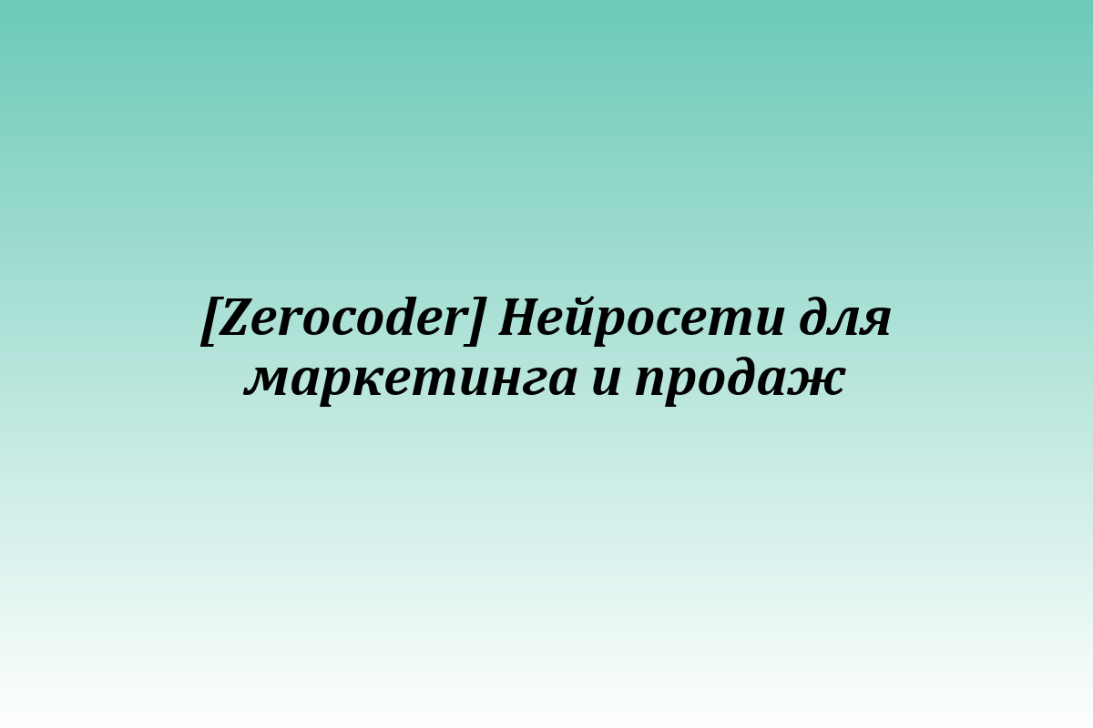 [Zerocoder] Нейросети для маркетинга и продаж